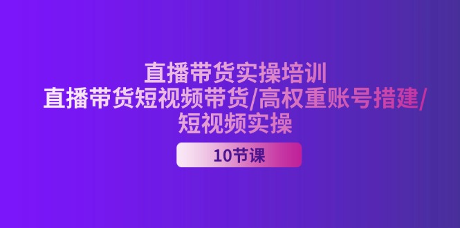 （11512期）2024直播带货实操培训，直播带货短视频带货/高权重账号措建/短视频实操-云创未来