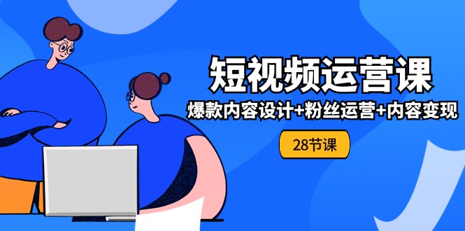 （11514期）0基础学习短视频运营-全套实战课，爆款内容设计+粉丝运营+内容变现(28节)-云创未来