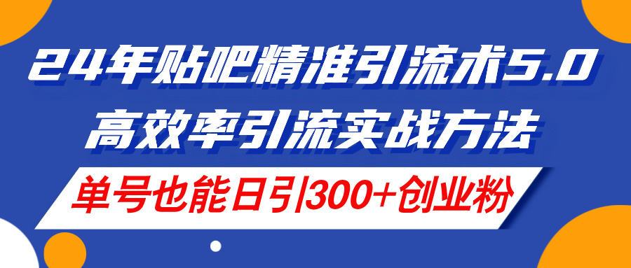 （11520期）24年贴吧精准引流术5.0，高效率引流实战方法，单号也能日引300+创业粉-云创未来