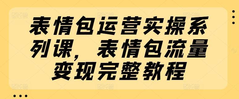 表情包运营实操系列课，表情包流量变现完整教程-云创未来