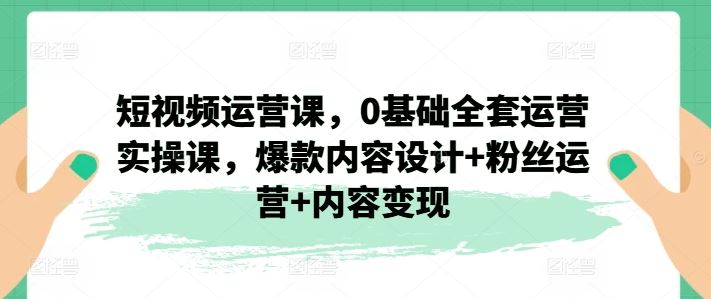 短视频运营课，0基础全套运营实操课，爆款内容设计+粉丝运营+内容变现-云创未来