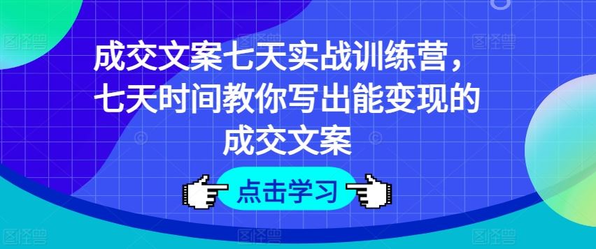成交文案七天实战训练营，七天时间教你写出能变现的成交文案-云创未来