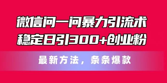 微信问一问暴力引流术，稳定日引300+创业粉，最新方法，条条爆款【揭秘】-云创未来