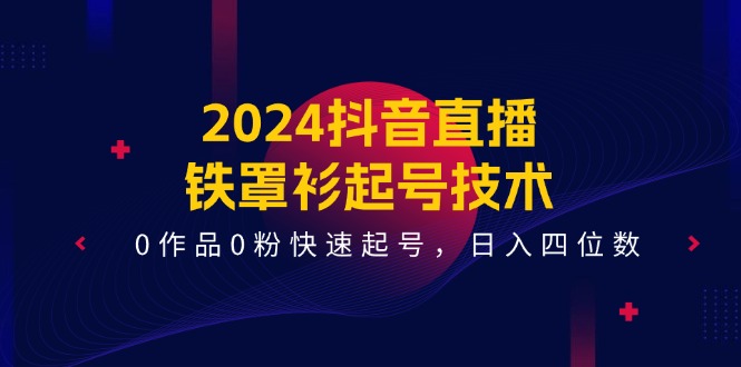 2024抖音直播铁罩衫起号技术，0作品0粉快速起号，日入四位数（14节课）-云创未来