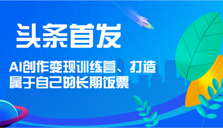 头条首发 AI创作变现训练营，打造属于自己的长期饭票-云创未来