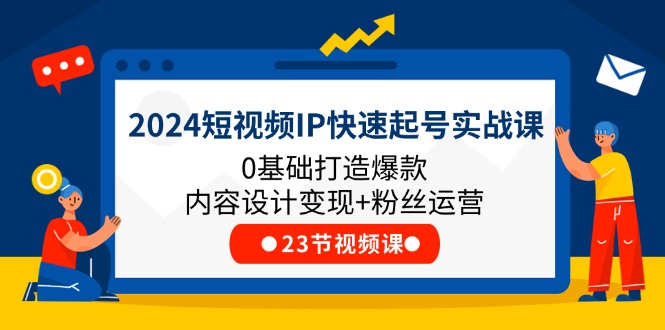 2024短视频IP快速起号实战课，0基础打造爆款内容设计变现+粉丝运营(23节)-云创未来