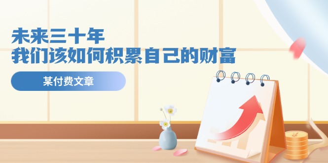 公众号付费文章《未来三十年，我们该如何积累自己的财富》-云创未来