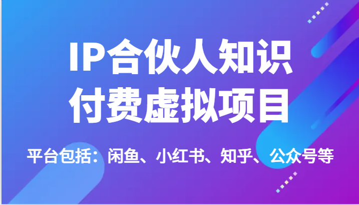 IP合伙人知识付费虚拟项目，包括：闲鱼、小红书、知乎、公众号等（51节）-云创未来