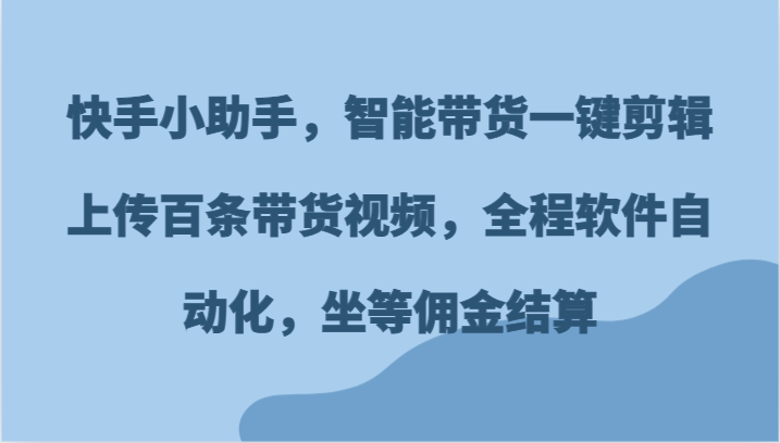 快手小助手，智能带货一键剪辑上传百条带货视频，全程软件自动化，坐等佣金结算-云创未来