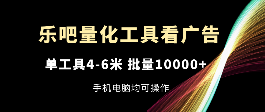 （11555期）乐吧量化工具看广告，单工具4-6米，批量10000+，手机电脑均可操作-云创未来