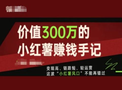 价值300万的小红书赚钱手记，变现高、链路短、轻运营，这波“小红薯风口”不能再错过-云创未来