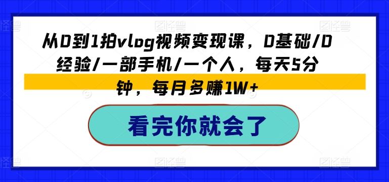 从0到1拍vlog视频变现课，0基础/0经验/一部手机/一个人，每天5分钟，每月多赚1W+-云创未来