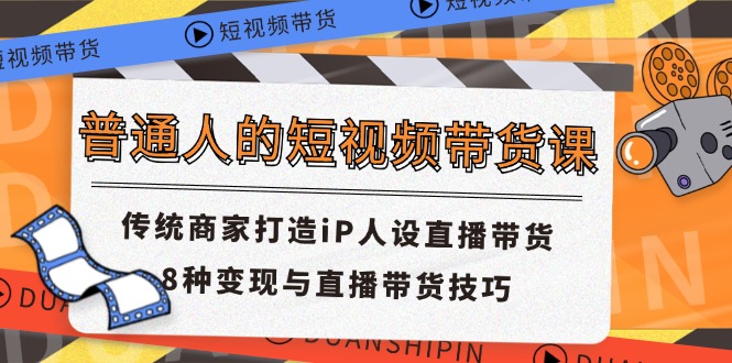 普通人的短视频带货课 传统商家打造iP人设直播带货 8种变现与直播带货技巧-云创未来