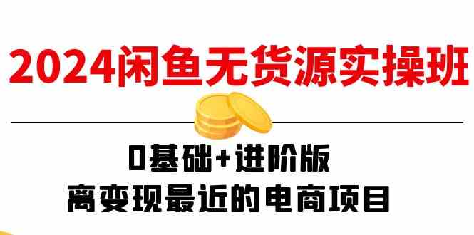 2024闲鱼无货源实操班：0基础+进阶版，离变现最近的电商项目（15节）-云创未来
