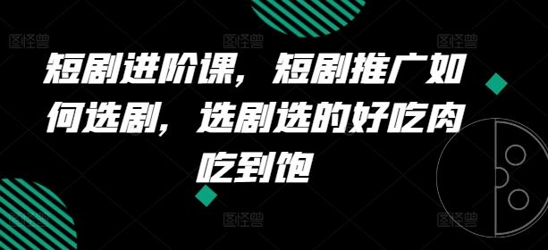 短剧进阶课，短剧推广如何选剧，选剧选的好吃肉吃到饱-云创未来