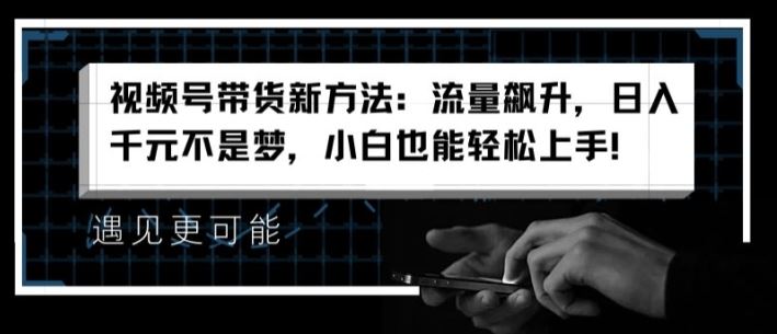 视频号带货新方法：流量飙升，日入千元不是梦，小白也能轻松上手【揭秘】-云创未来