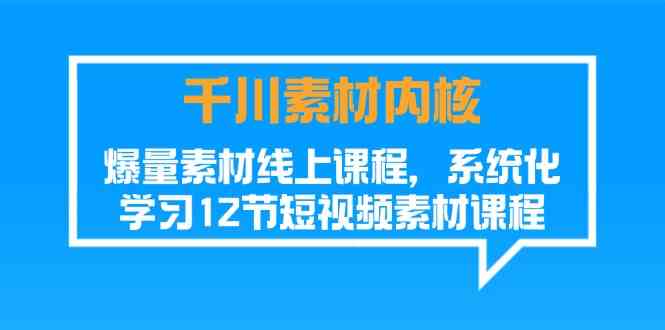 千川素材内核，爆量素材线上课程，系统化学习短视频素材（12节）-云创未来