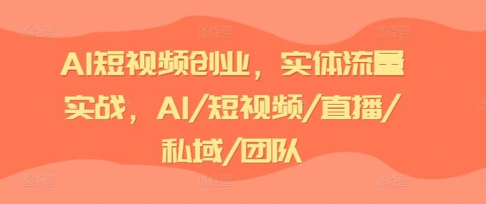 AI短视频创业，实体流量实战，AI/短视频/直播/私域/团队-云创未来