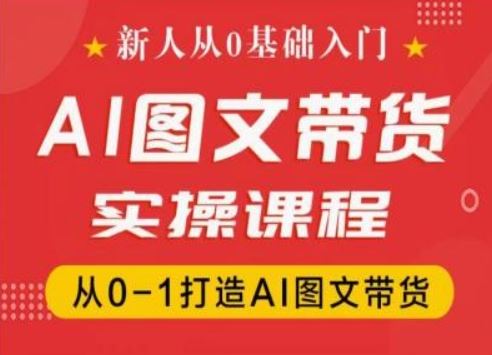 新人从0基础入门，抖音AI图文带货实操课程，从0-1打造AI图文带货-云创未来