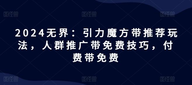 2024无界：引力魔方带推荐玩法，人群推广带免费技巧，付费带免费-云创未来