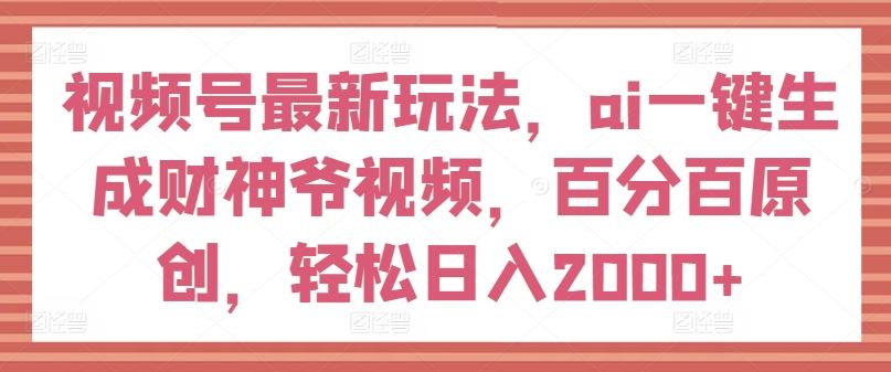 视频号最新玩法，ai一键生成财神爷视频，百分百原创，轻松日入2000+【揭秘】-云创未来