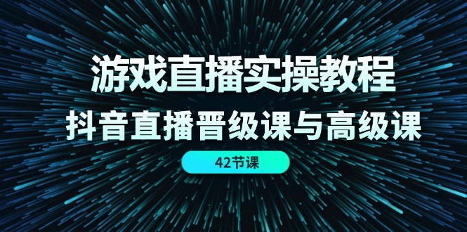 游戏直播实操教程，抖音直播晋级课与高级课（42节）-云创未来