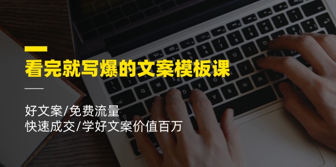 看完就写爆的文案模板课，好文案/免费流量/快速成交/学好文案价值百万-云创未来