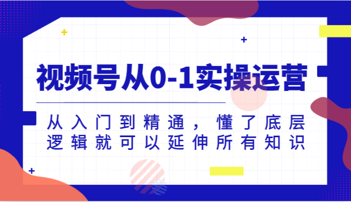 视频号从0-1实操运营，从入门到精通，懂了底层逻辑就可以延伸所有知识（更新2024.7）-云创未来
