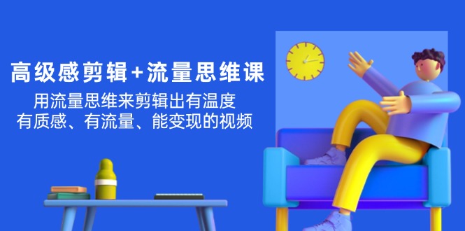 （11589期）高级感 剪辑+流量思维：用流量思维剪辑出有温度/有质感/有流量/能变现视频-云创未来