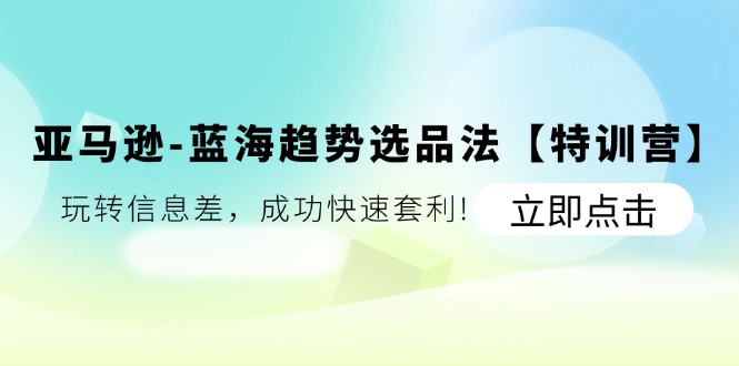（11591期）亚马逊-蓝海趋势选品法【特训营】：玩转信息差，成功快速套利!-云创未来