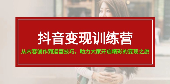 （11593期）抖音变现训练营，从内容创作到运营技巧，助力大家开启精彩的变现之旅-云创未来
