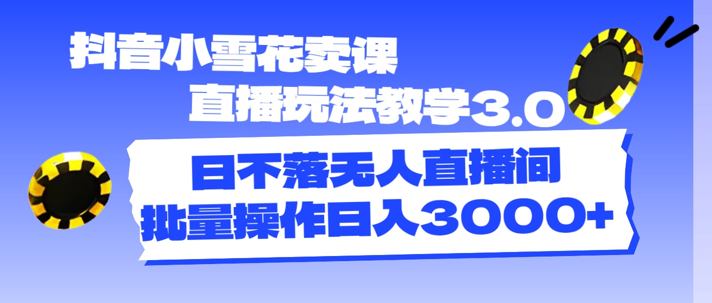 （11595期）抖音小雪花卖课直播玩法教学3.0，日不落无人直播间，批量操作日入3000+-云创未来
