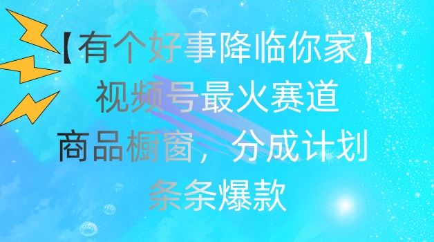 【有个好事降临你家】视频号爆火赛道，商品橱窗，分成计划，条条爆款【揭秘】-云创未来