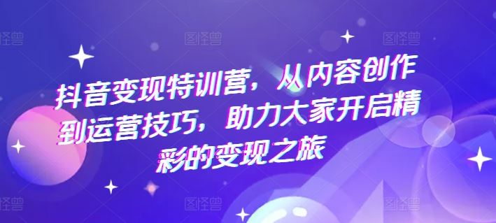 抖音变现特训营，从内容创作到运营技巧，助力大家开启精彩的变现之旅-云创未来