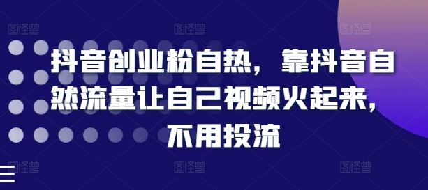 抖音创业粉自热，靠抖音自然流量让自己视频火起来，不用投流-云创未来