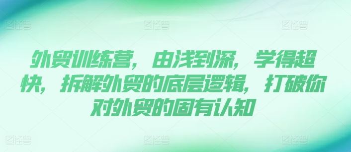 外贸训练营，由浅到深，学得超快，拆解外贸的底层逻辑，打破你对外贸的固有认知-云创未来