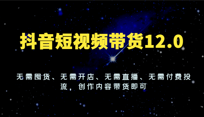 抖音短视频带货12.0，无需囤货、无需开店、无需直播、无需付费投流，创作内容带货即可-云创未来