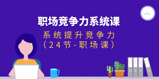 （11617期）职场-竞争力系统课：系统提升竞争力（24节-职场课）-云创未来