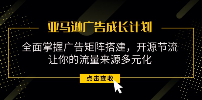 （11619期）亚马逊-广告成长计划，掌握广告矩阵搭建/开源节流/流量来源多元化-云创未来