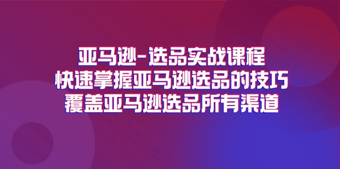 （11620期）亚马逊-选品实战课程，快速掌握亚马逊选品的技巧，覆盖亚马逊选品所有渠道-云创未来
