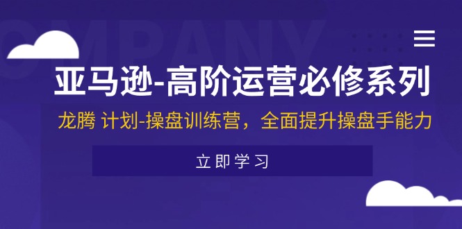 （11625期）亚马逊-高阶运营必修系列，龙腾 计划-操盘训练营，全面提升操盘手能力-云创未来
