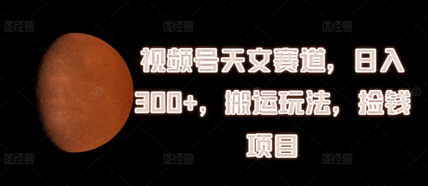视频号天文赛道，日入300+，搬运玩法，捡钱项目【揭秘】-云创未来