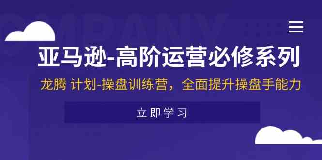亚马逊高阶运营必修系列，龙腾计划-操盘训练营，全面提升操盘手能力-云创未来