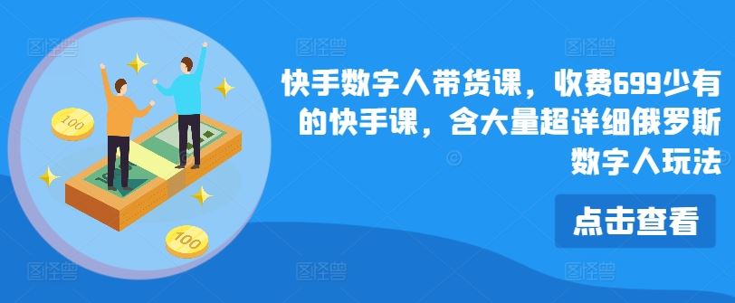 快手数字人带货课，收费699少有的快手课，含大量超详细俄罗斯数字人玩法-云创未来