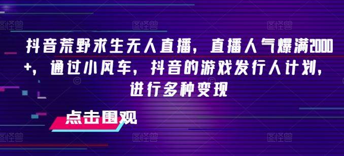 抖音荒野求生无人直播，直播人气爆满2000+，通过小风车，抖音的游戏发行人计划，进行多种变现【揭秘】-云创未来