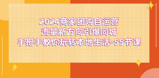 （11655期）2024商家团购-自运营流量新方向引爆同城，手把手教你玩转本地生活-55节课-云创未来