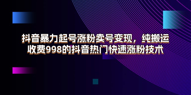 （11656期）抖音暴力起号涨粉卖号变现，纯搬运，收费998的抖音热门快速涨粉技术-云创未来