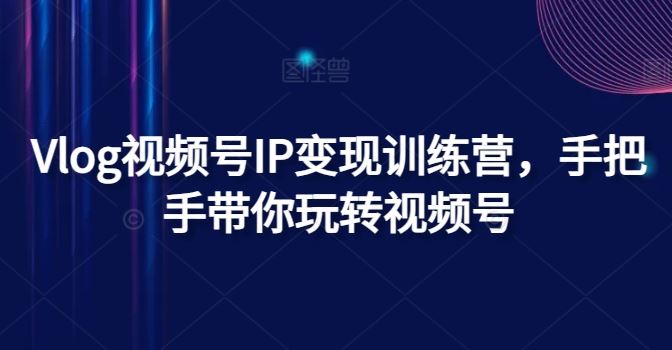 Vlog视频号IP变现训练营，手把手带你玩转视频号-云创未来