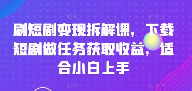 刷短剧变现拆解课，下载短剧做任务获取收益，适合小白上手-云创未来