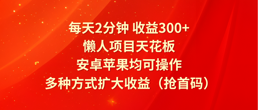 每天2分钟收益300+，懒人项目天花板，安卓苹果均可操作，多种方式扩大收益（抢首码）-云创未来